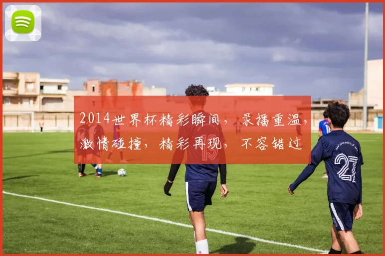 2014世界杯精彩瞬间，录播重温，激情碰撞，精彩再现，不容错过