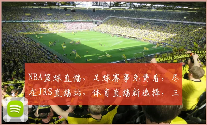 NBA篮球直播，足球赛事免费看，尽在JRS直播站，体育直播新选择，三大热门项目，一站式享受