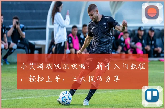 小艾游戏玩法攻略，新手入门教程，轻松上手，三大技巧分享