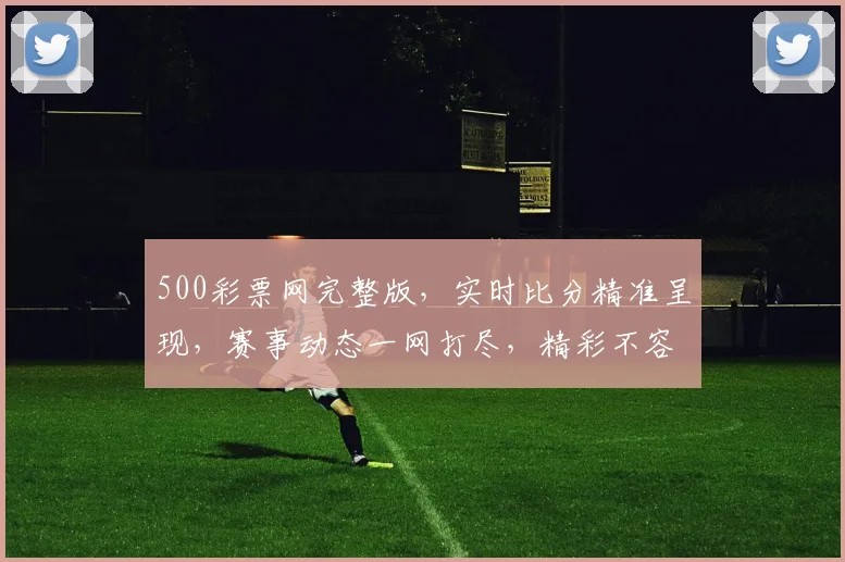 500彩票网完整版，实时比分精准呈现，赛事动态一网打尽，精彩不容错过，三重福利等你来拿
