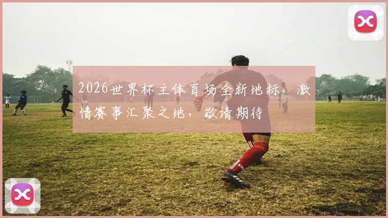 2026世界杯主体育场全新地标，激情赛事汇聚之地，敬请期待