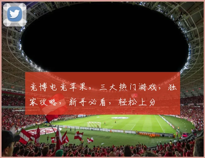 竞博电竞苹果，三大热门游戏，独家攻略，新手必看，轻松上分