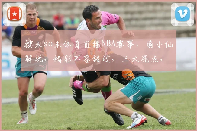 搜米so米体育直播NBA赛事，萌小仙解说，精彩不容错过，三大亮点，敬请期待