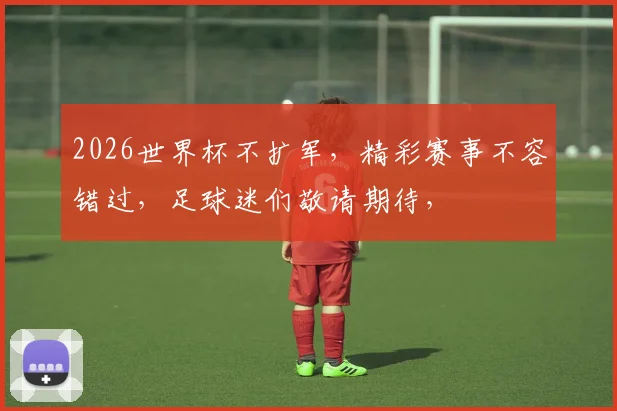 2026世界杯不扩军，精彩赛事不容错过，足球迷们敬请期待，