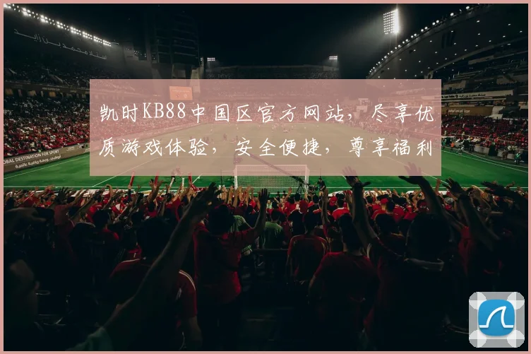 凯时KB88中国区官方网站，尽享优质游戏体验，安全便捷，尊享福利三重礼，一触即达