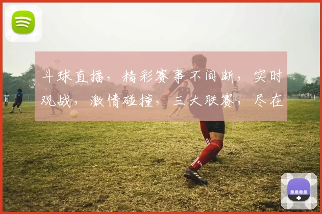 斗球直播，精彩赛事不间断，实时观战，激情碰撞，三大联赛，尽在掌握，不容错过