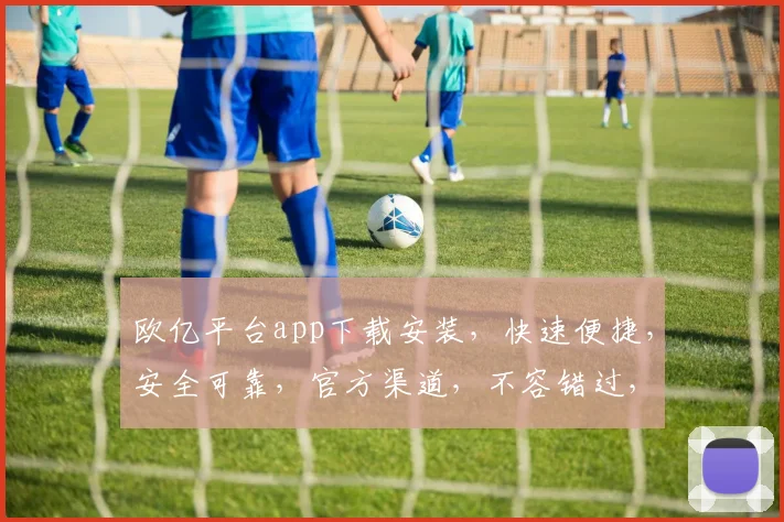 欧亿平台app下载安装，快速便捷，安全可靠，官方渠道，不容错过，立即体验