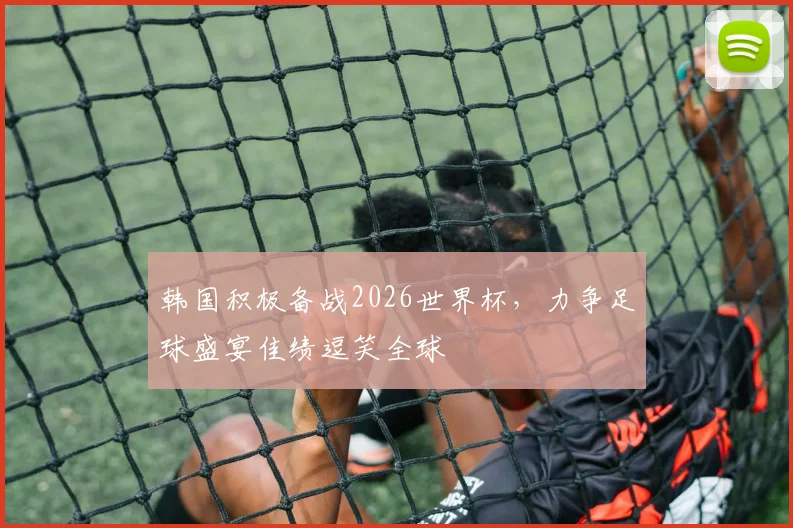 韩国积极备战2026世界杯，力争足球盛宴佳绩逗笑全球