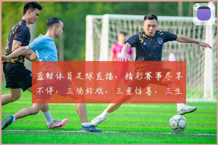 蓝鲸体育足球直播，精彩赛事尽享不停，三场好戏，三重惊喜，三生有幸